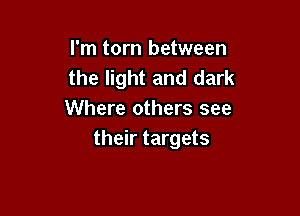 I'm torn between
the light and dark

Where others see
their targets