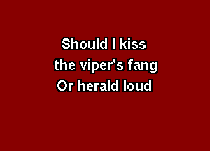Should I kiss
the viper's fang

0r herald loud