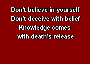 Don't believe in yourself
Don't deceive with belief
Knowledge comes

with death's release