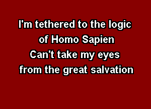 I'm tethered to the logic
of Homo Sapien

Can't take my eyes
from the great salvation