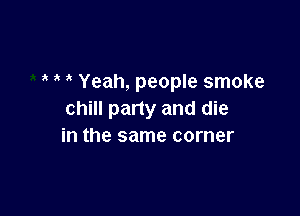 ' Yeah, people smoke

chill pany and die
in the same corner