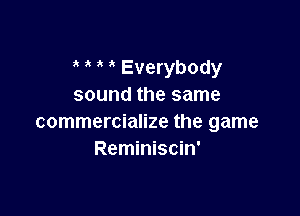 i ' Everybody
sound the same

commercialize the game
Reminiscin'