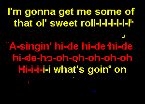 I'm gonna get me some of
that ol' sweet roll-l-l-l-l-l-I

A-singin' hi-de hi-de'hi-de
hi-de-ho-oh-oh-oh-oh-oh
Hi-i-i-i-i what's goiri' on

f