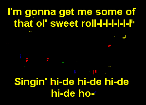 I'm gonna get me some of
that ol' sweet roll-l-l-l-l-l-I

' .1

f

Singin' hi-de' hi-de hi-de
hi-de ho-r