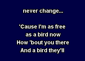 never change...

'Cause I'm as free
as a bird now
How 'bout you there
And a bird they'll