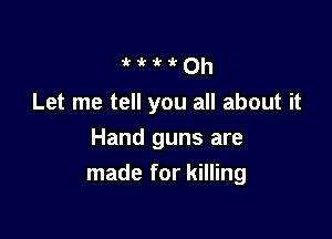 'k 1' a!- 1' 0h
Let me tell you all about it

Hand guns are
made for killing