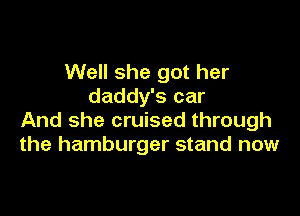 Well she got her
daddy's car

And she cruised through
the hamburger stand now