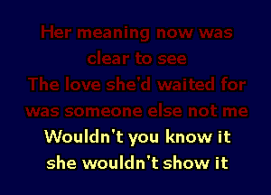 Wouldn't you know it
she wouldn't show it