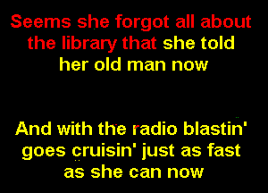 Seems she forgot all about
the library that she told
her old man now

And with the radio blastih'
goes cruisin' just as fast
as she can now