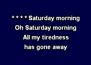 ? ?'t '! Saturday morning

Oh Saturday morning
All my tiredness
has gone away