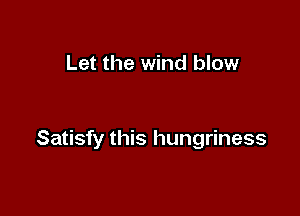 Let the wind blow

Satisfy this hungriness