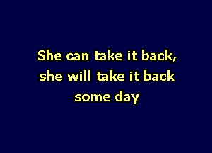 She can take it back,
she will take it back

some day