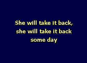 She will take it back,
she will take it back

some day