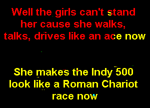 Well the. girls can't stand
her cause she walks,
talks, drives like an ace now

She makes the Indy-500
look like a Roman Chariot
race now