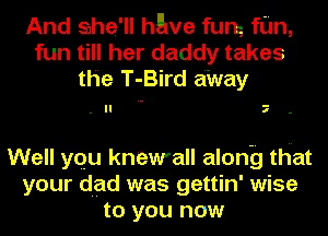 And she'll have fum fan,
fun till her daddy takes
the T-Bird aWay

.II 7 -

Well yqu knewall along that
your dad was gettin' wise
to you now