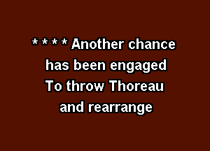 ' 1k 1'( Another chance
has been engaged

To throw Thoreau
and rearrange