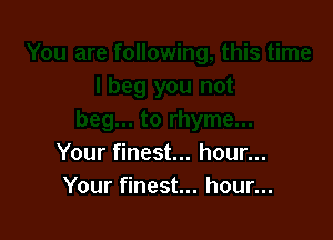 Your finest... hour...
Your finest... hour...