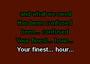 Your finest... hour...