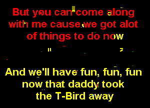 But yaucanucome alohg
with me causeswe got alot
of things to do now

.II 7 -

And we'll hawar fun, fuh, fdn
nownthat daddy took
the T-Bird away