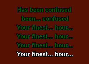 Your finest... hour...