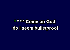 Come on God

do I seem bulletproof