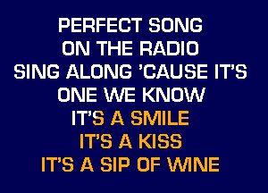 PERFECT SONG
ON THE RADIO
SING ALONG 'CAUSE ITAS
ONE WE KNOW
ITS A SMILE
ITS A KISS
ITS A SIP 0F WINE
