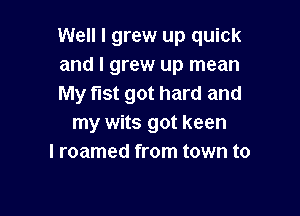 Well I grew up quick
and I grew up mean
My fist got hard and

my wits got keen
I roamed from town to