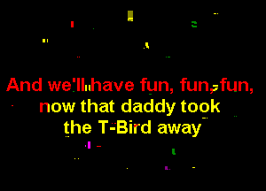 I

And weflluhave fun, funpfun,

now that daddy togk
the T-Bird away
.1 -

l