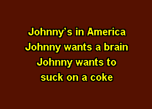 Johnny s in America
Johnny wants a brain

Johnny wants to
suck on a coke