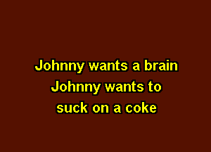 Johnny wants a brain

Johnny wants to
suck on a coke