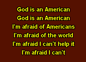 God is an American
God is an American
Pm afraid of Americans
Pm afraid of the world
Fm afraid I caWt help it

Pm afraid I can't I