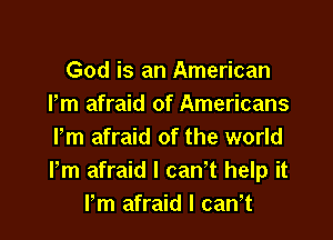 God is an American
Pm afraid of Americans

Pm afraid of the world
Pm afraid I can't help it
Pm afraid I caWt