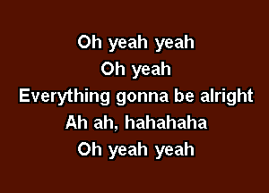 Oh yeah yeah
Oh yeah

Everything gonna be alright
Ah ah, hahahaha
Oh yeah yeah