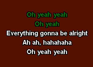 Everything gonna be alright
Ah ah, hahahaha
Oh yeah yeah
