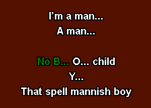 Fm a man...
A man...

0... child
Y...
That spell mannish boy