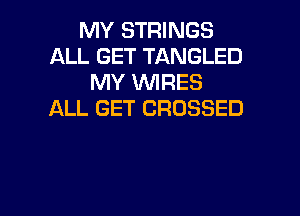 MY STRINGS
ALL GET TANGLED
MY WRES

ALL GET CROSSED