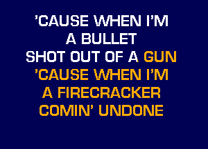 'CAUSE WHEN I'M
A BULLET
SHOT OUT OF A GUN
'CAUSE WHEN I'M
A FIRECRACKER
COMIN' UNDONE