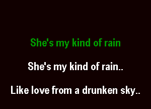 She's my kind of rain..

Like love from a drunken sky..