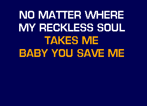 NO MATTER WHERE
MY RECKLESS SOUL
TAKES ME
BABY YOU SAVE ME