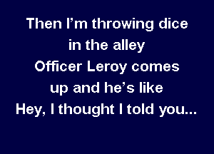 Then Fm throwing dice
in the alley
Officer Leroy comes

up and he's like
Hey, I thought I told you...
