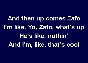 And then up comes Zafo
Pm like, Yo, Zafo, whafs up

He's like, nothin,
And Pm, like, thafs cool