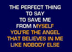 THE PERFECT THING
TO SAY
TO SAVE ME
FROM MYSELF
YOU'RE THE ANGEL
THAT BELIEVES IN ME
LIKE NOBODY ELSE