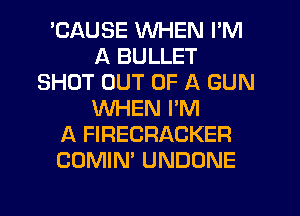 'CAUSE WHEN I'M
A BULLET
SHOT OUT OF A GUN
WHEN PM
A FIRECRACKER
COMIN' UNDONE