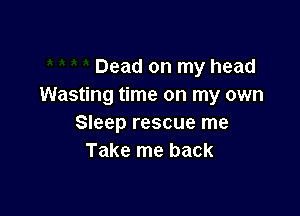 Dead on my head
Wasting time on my own

Sleep rescue me
Take me back