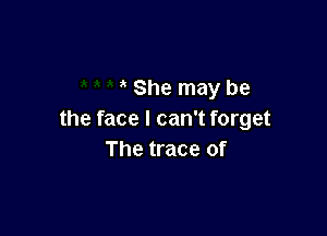 She may be

the face I can't forget
The trace of