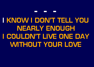 I KNOW I DON'T TELL YOU
NEARLY ENOUGH
I COULDN'T LIVE ONE DAY
INITHOUT YOUR LOVE