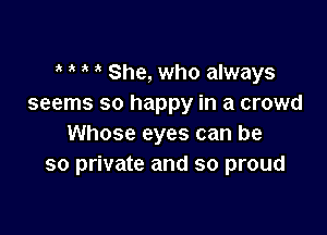 o o o o She, who always
seems so happy in a crowd

Whose eyes can be
so private and so proud