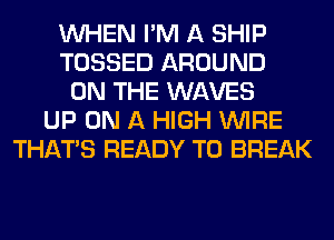 WHEN I'M A SHIP
TOSSED AROUND
ON THE WAVES
UP ON A HIGH WIRE
THAT'S READY TO BREAK