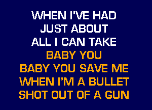 WHEN I'VE HAD
JUST ABOUT
ALL I CAN TAKE
BABY YOU
BABY YOU SAVE ME
WHEN I'M A BULLET
SHOT OUT OF A GUN