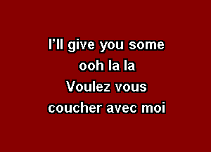 I'll give you some
ooh la la

Voulez vous
coucher avec moi